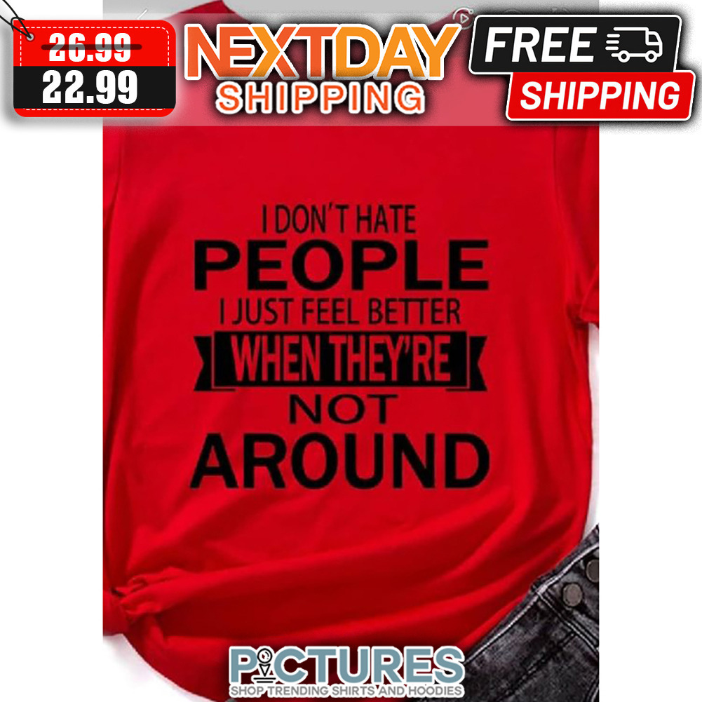I Don't Have People I Just Feel Better When They're Not Around shirt
