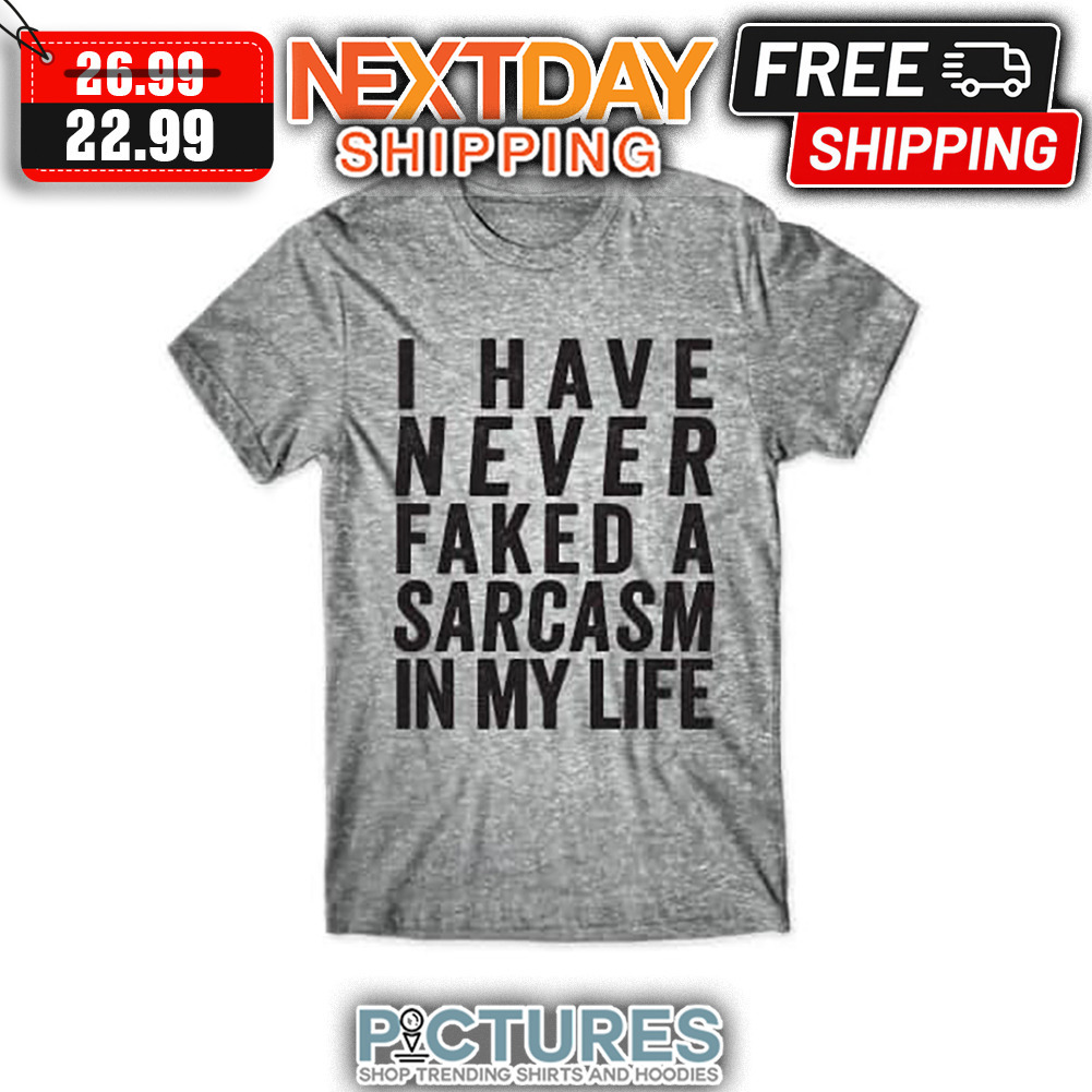 I Have Never Faked A Sarcasm In My Life shirt