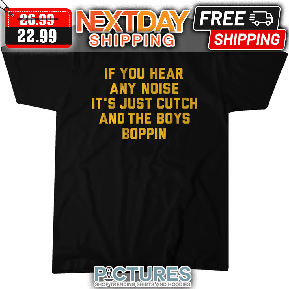 If You Hear Any Noise It's Just Cutch And The Boys Boppin shirt