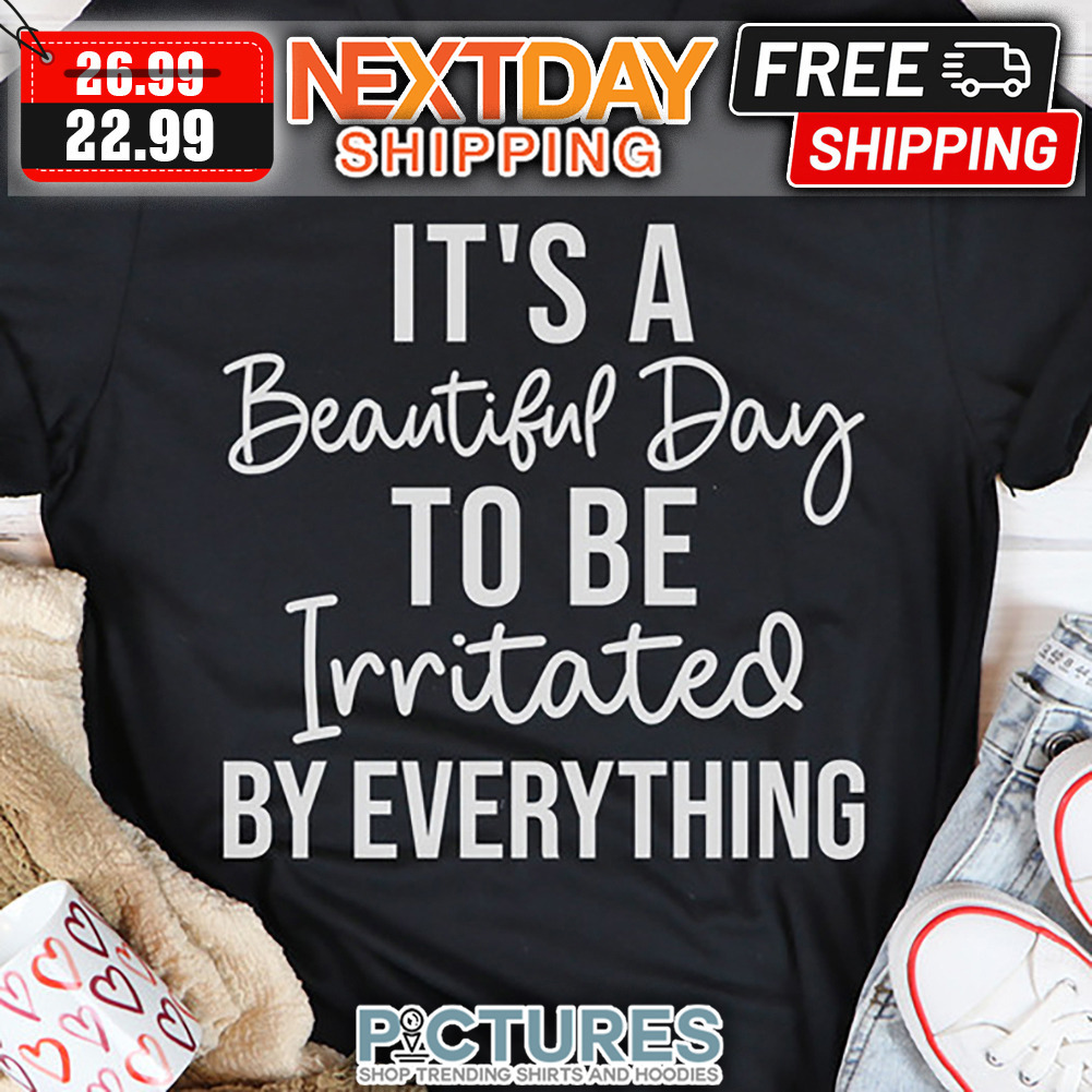 It's A Beautiful Day To Be Irritated By Everything shirt