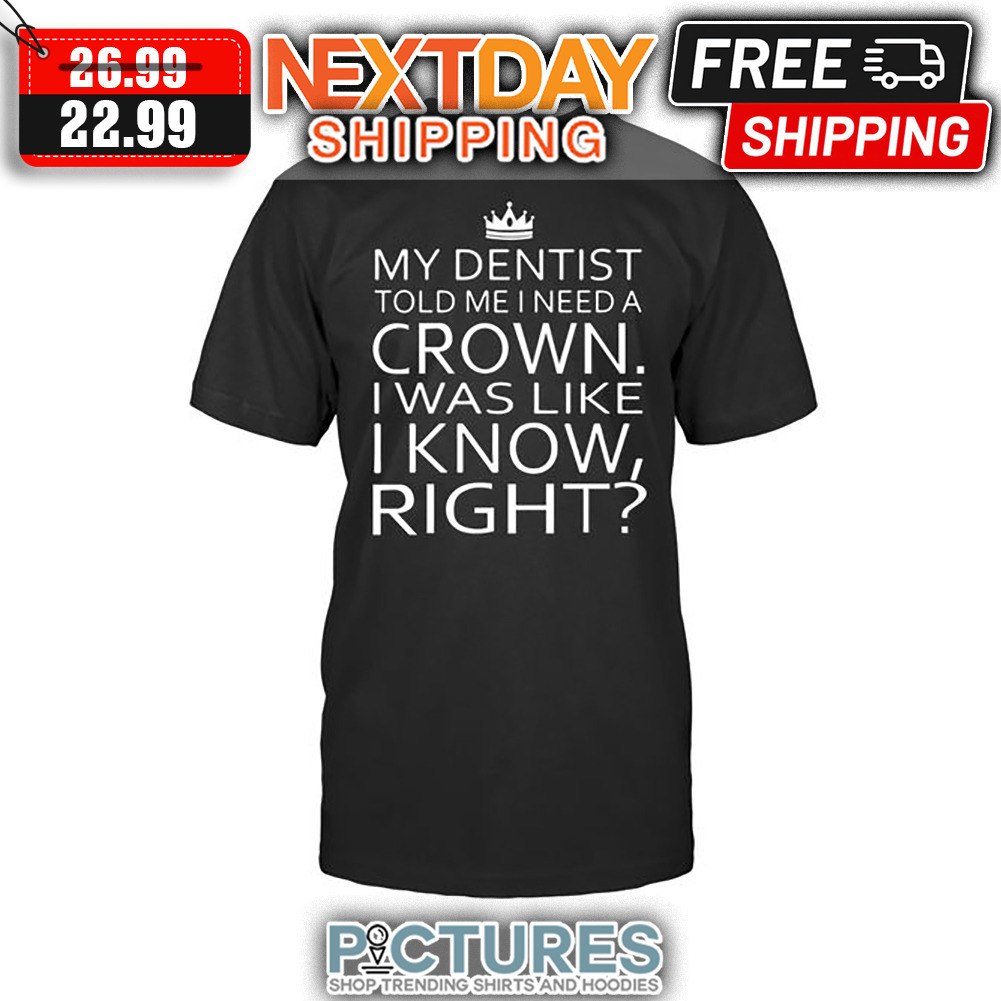 My Dentist Told Me I Need A Crown I Was Like I Know Right shirt