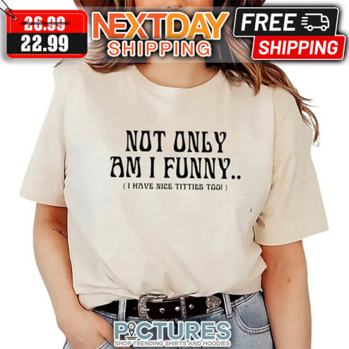 Not Only Am I Funny I Have Nice Titties Too shirt