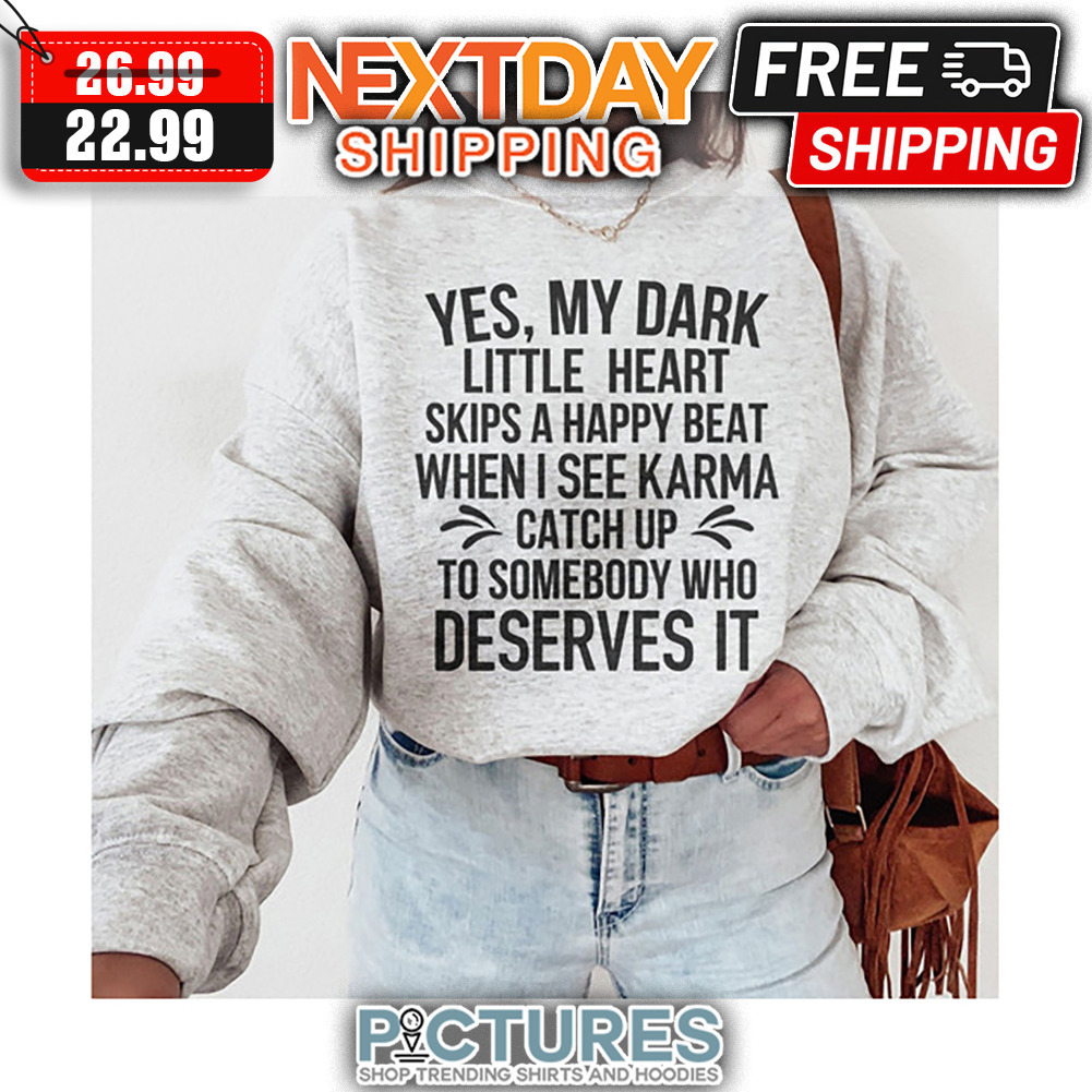 Yes My Dark Little Heart Skips A Happy Beat When I See Karma Catch Up To Somebody Who Deserves It shirt