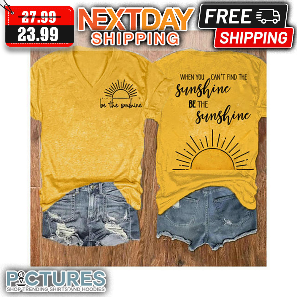 Be The Sunshine When You Can't Find The Sunshine Be The Sunshine shirt