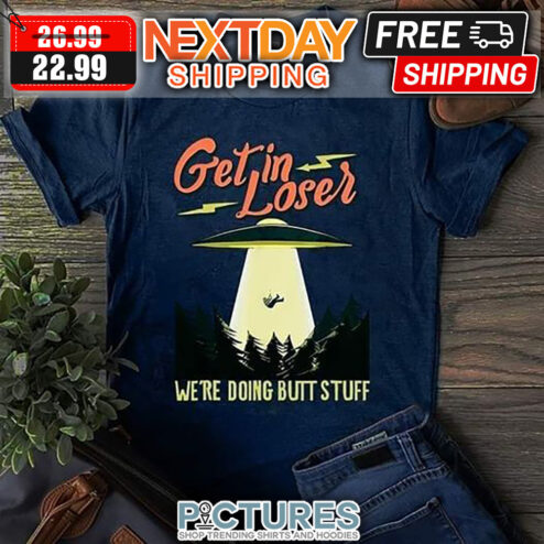 Alien Get In Loser We're Doing Butt Stuff shirt