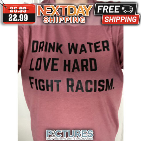 Drink Water Love Hard Fight Racism shirt