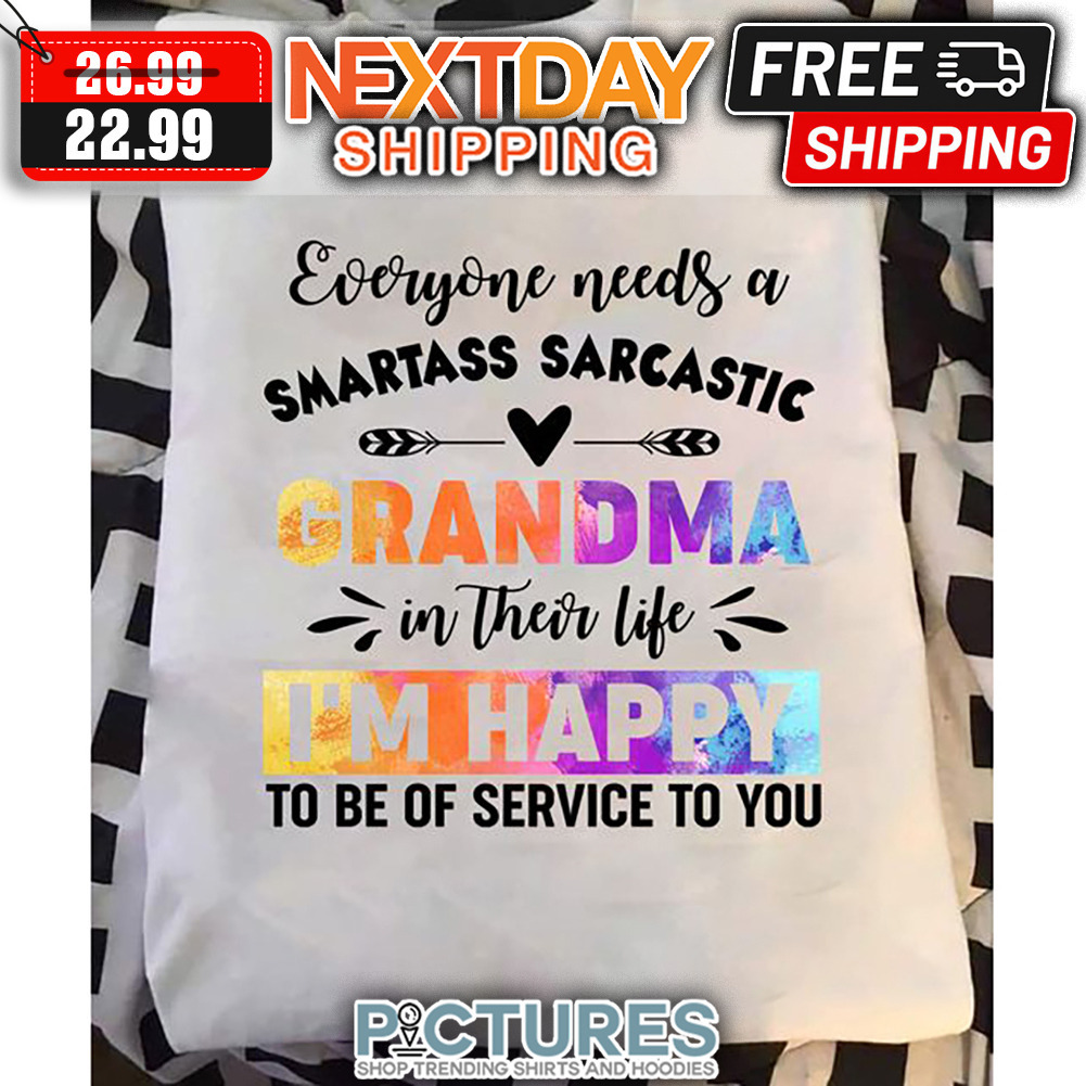 Everyone Needs A Smartass Sarcastic Grandma In Their Life I'm Happy To Be Of Service To You shirt