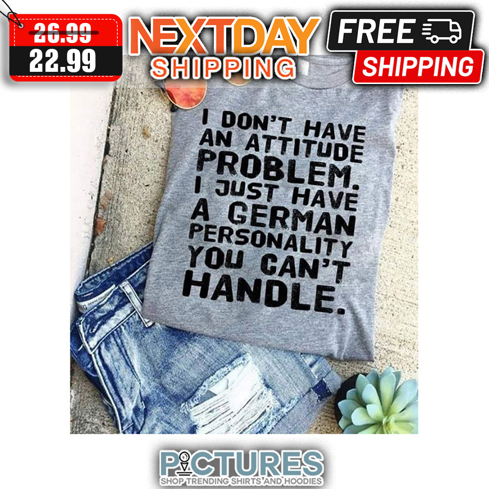 I Don't Have An Attitude Problem I Just Have A German Personality You Can't Handle shirt