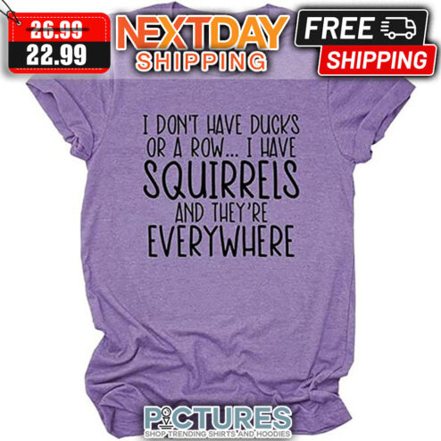 I Don't Have Ducks Or A Row I Have Squirrels And They're Everywhere shirt