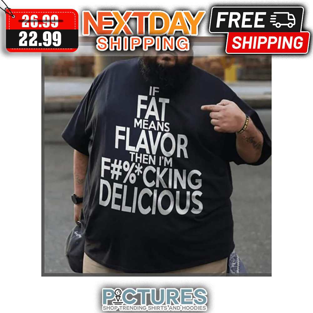 If Fat Means Flavor Then I'm Fucking Delicious shirt