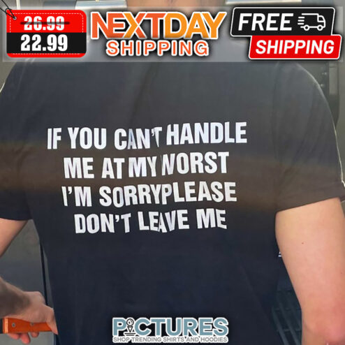 If You Can't Handle Me At My Worst I'm Sorry Please Don't Leave Me shirt
