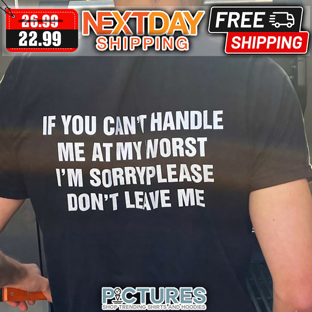 If You Can't Handle Me At My Worst I'm Sorry Please Don't Leave Me shirt