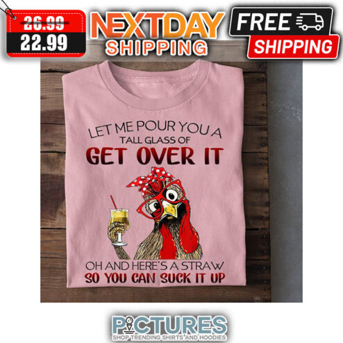 Rooster Let Me Pour You A Tall Glass Of Get Over It Oh And Here's A Straw So You Can Suck It Up shirt