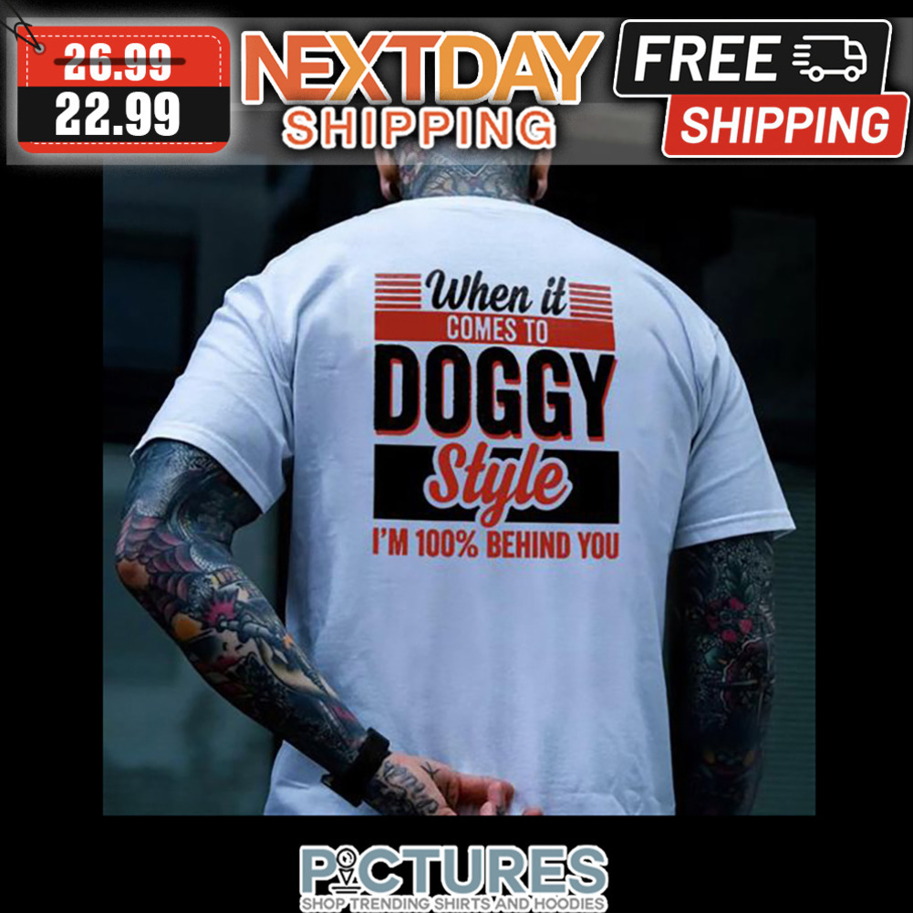 When It Comes To Doggy Style I'm 100' Behind You shirt