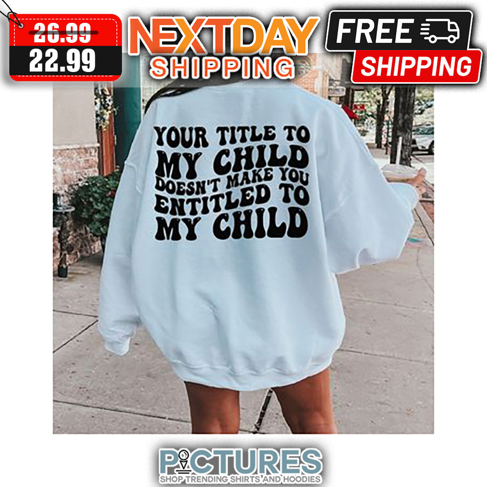 Your Title To My Child Doesn't Make You Entitled To My Child shirt
