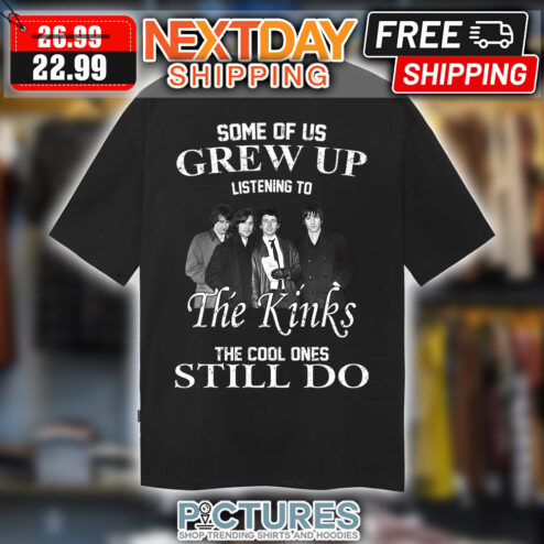 Some Of Us Grew Up Listening To The Kinks The Cool Ones Still Do shirt