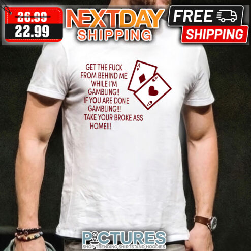 Get the fuck from behind me while i'm gambling if you are done gambling take your broke ass home shirt