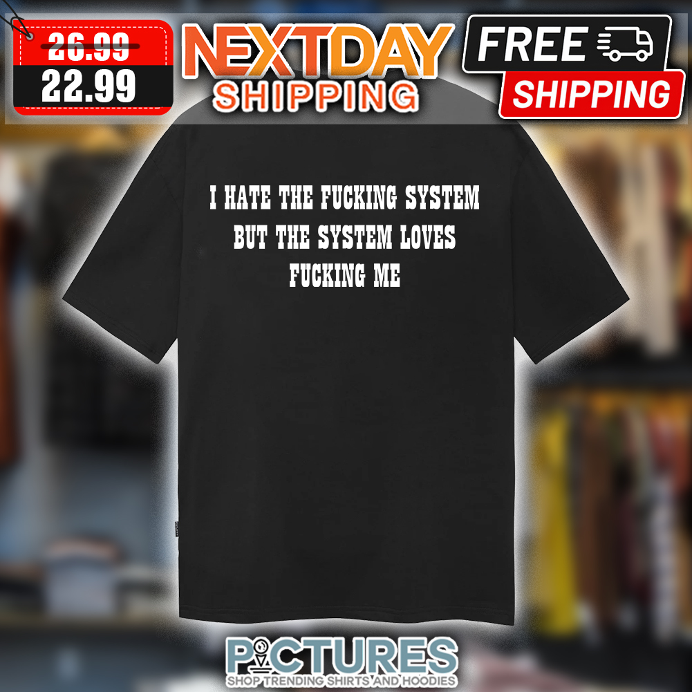 I hate the fucking system but the system loves fucking me t-shirt