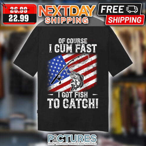 Of course I cum fast I got fish to catch american flag vintage shirt