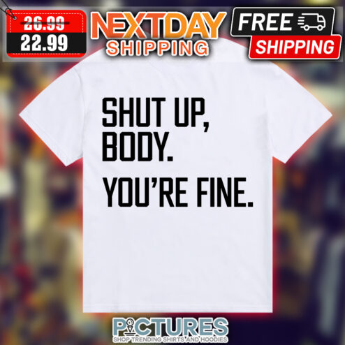 Shut Up Body You're Fine shirt