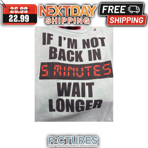 If I'm Not Back In 5 Minutes Wait Longer shirt