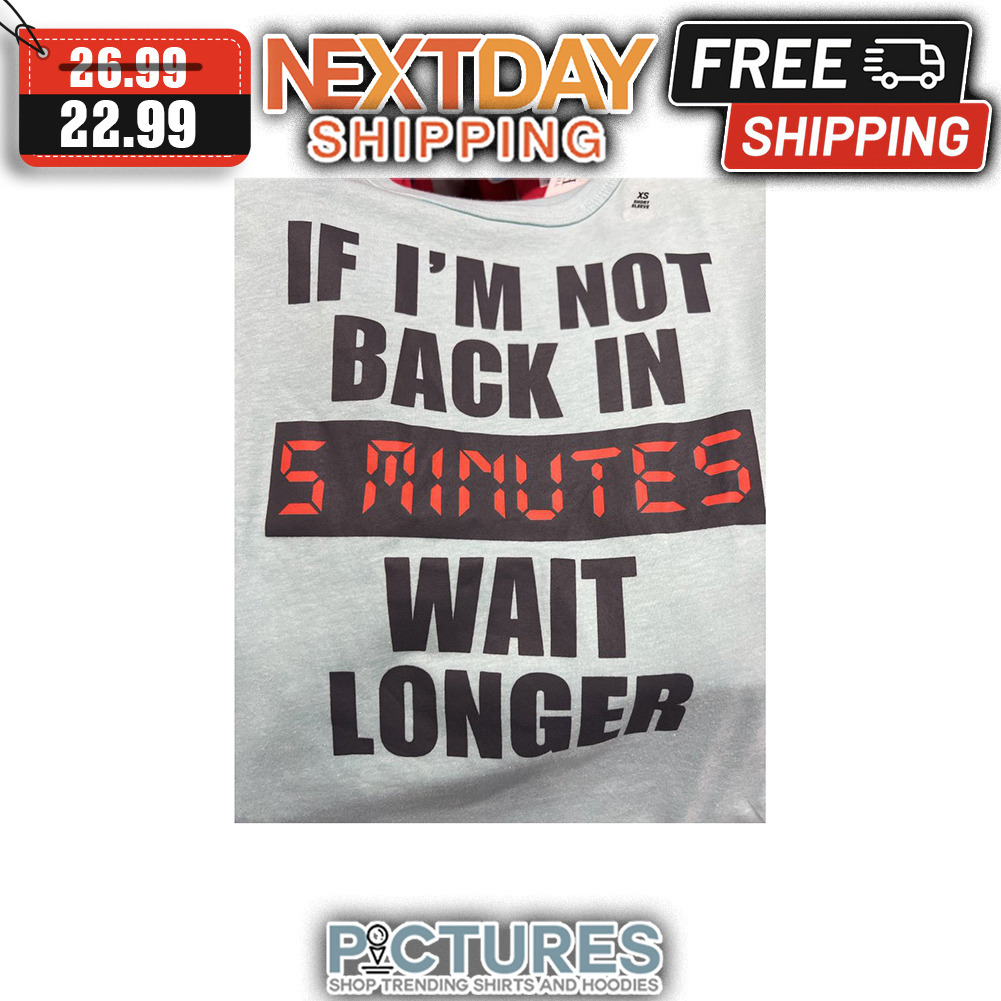 If I'm Not Back In 5 Minutes Wait Longer shirt