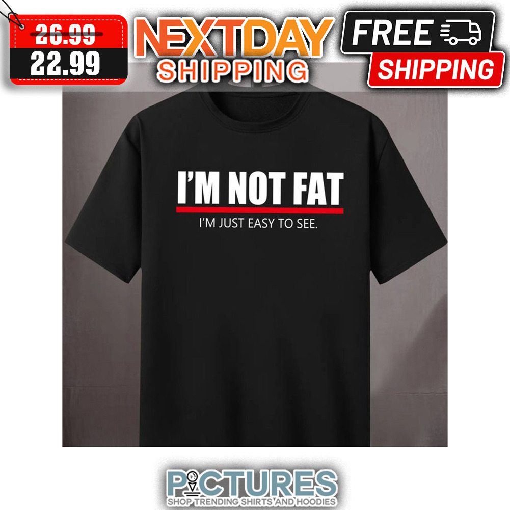 I'm Not Fat I'm Just Easy To See shirt