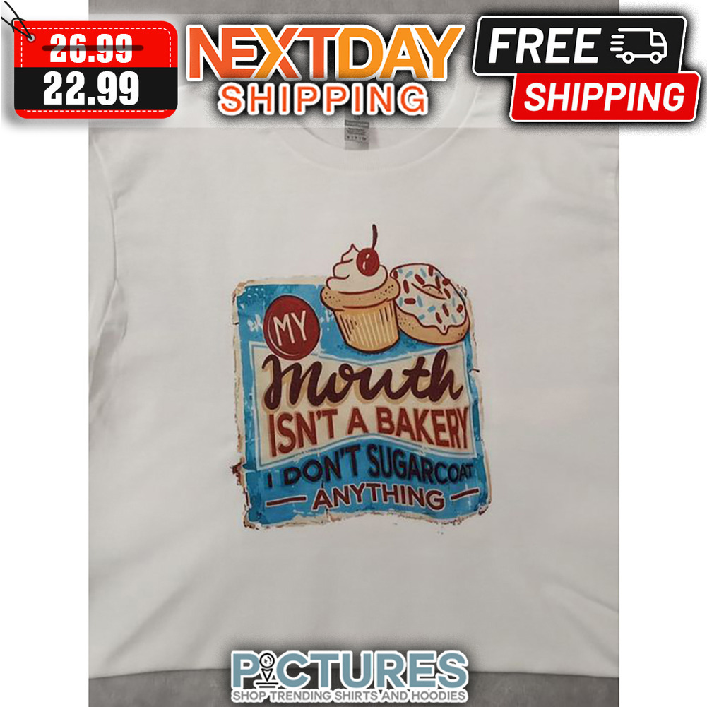 My Mouth Isn't A Bakery I Don't Sugarcoat Anything shirt