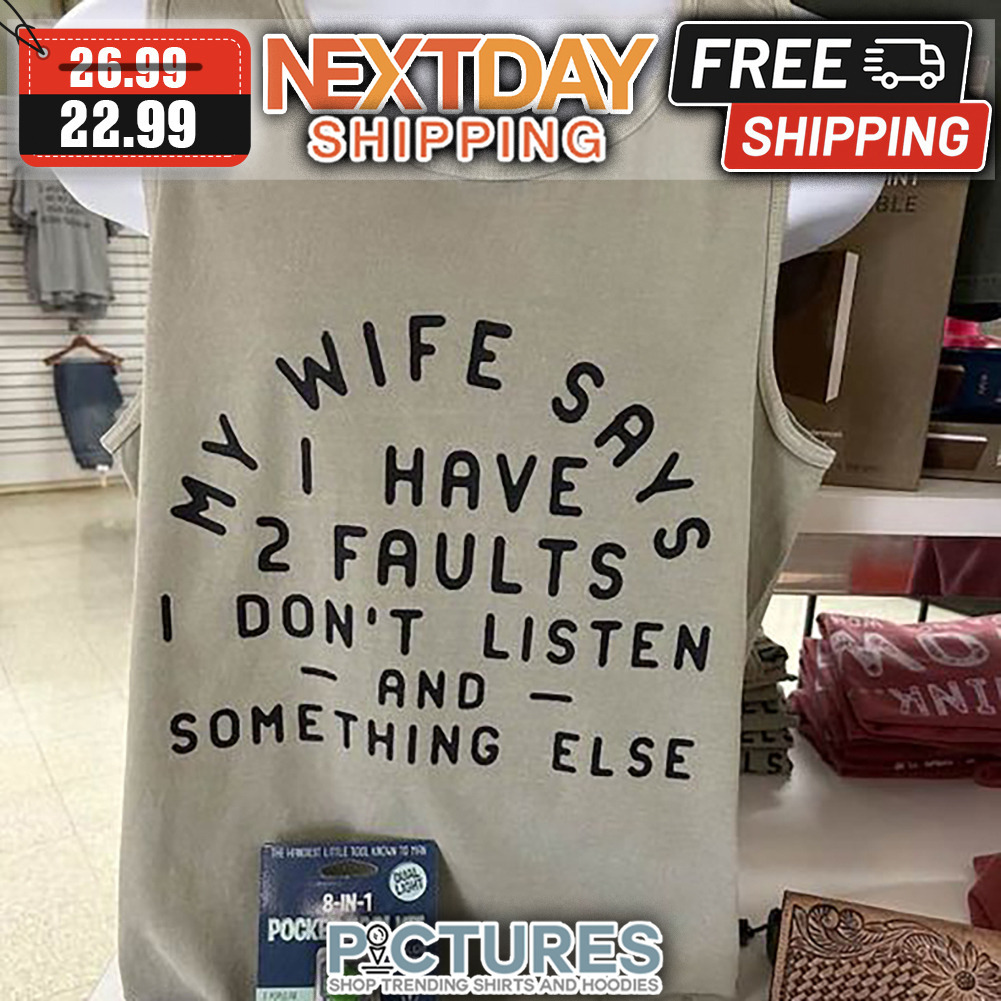 My Wife Says I Have 2 Faults I Don't Listen And Something Else shirt