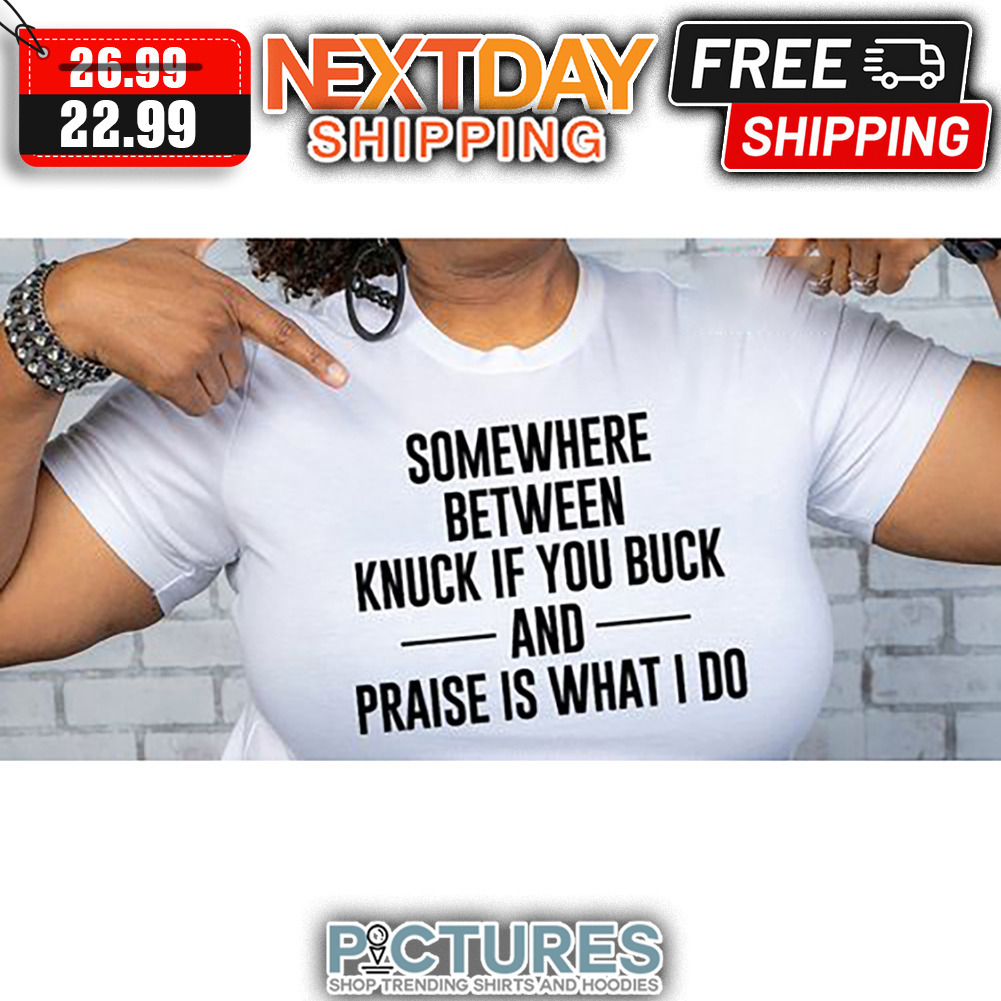 Somewhere Between Knuck If You Buck And Praise Is What I Do shirt