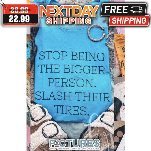 Stop Being The Bigger Person Slash Their Tires shirt