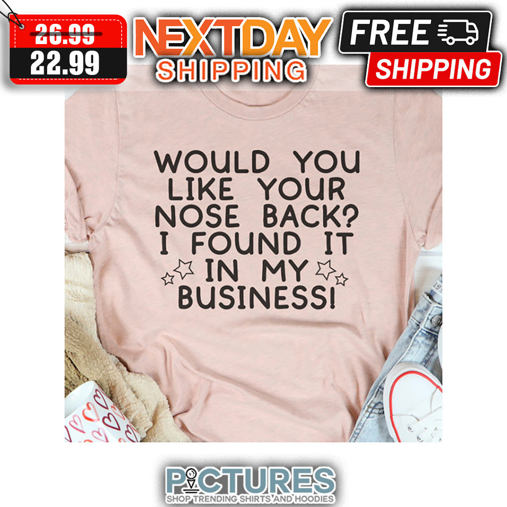 Would You Like Your Nose Back I Found It In My Business shirt