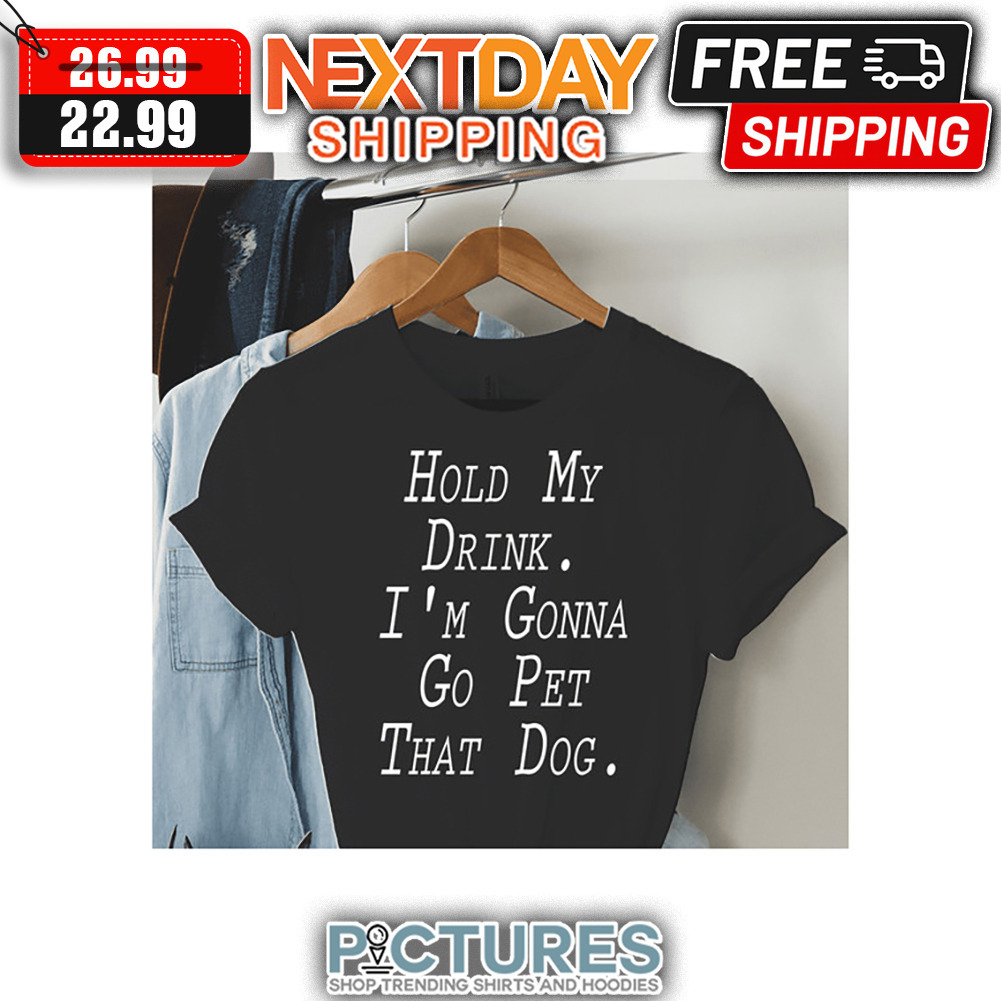 Hold My Drink I'm Gonna Go Pet That Dog shirt