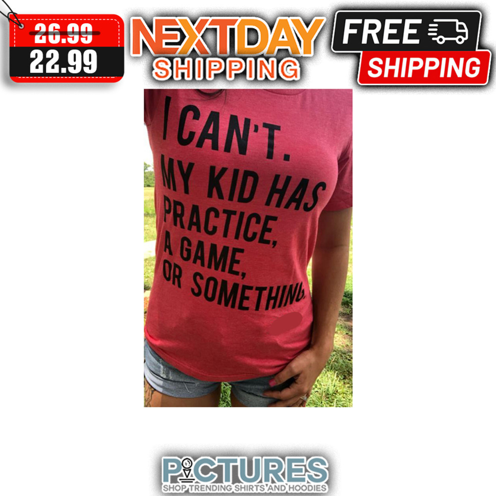 I Can't My Kid Has Practice A Game Or Something shirt