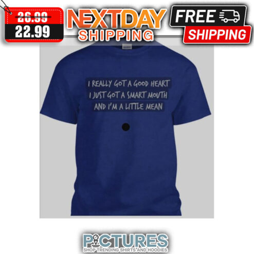 I Really Got A Good Heart I Just Got A Smart Mouth And I'm A Little Mean shirt