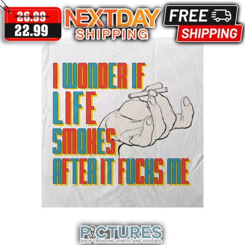 I WOnder If Life Smokes After It Fucks Me shirt