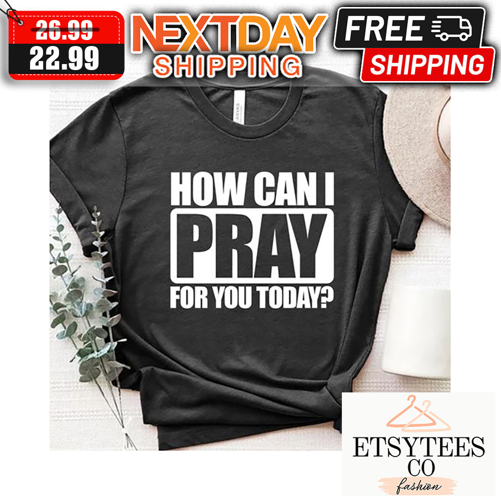How Can I Pray For You Today shirt