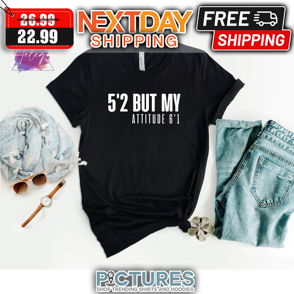 5'2 But My Attitude 6'1 shirt