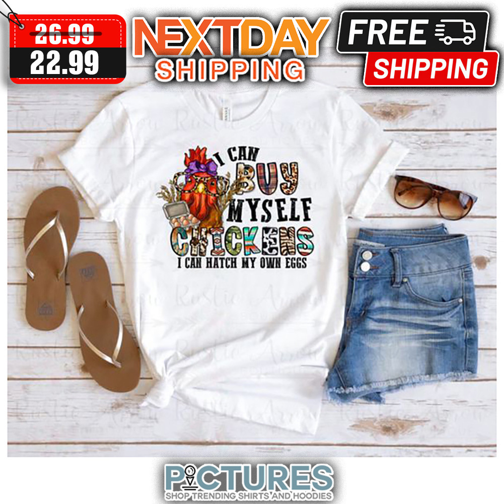 I Can Buy Myself Chickens I Can Hatch My Own Eggs shirt