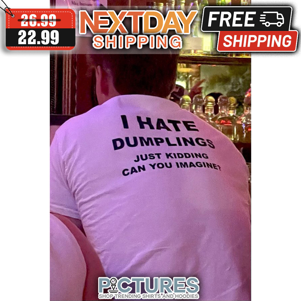I Hate Dumplings Just Kidding Can You Imagine shirt