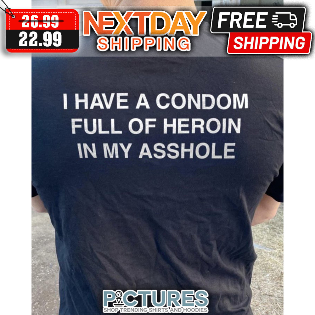 I Have A Condom Full Of Heroin In My Asshole shirt