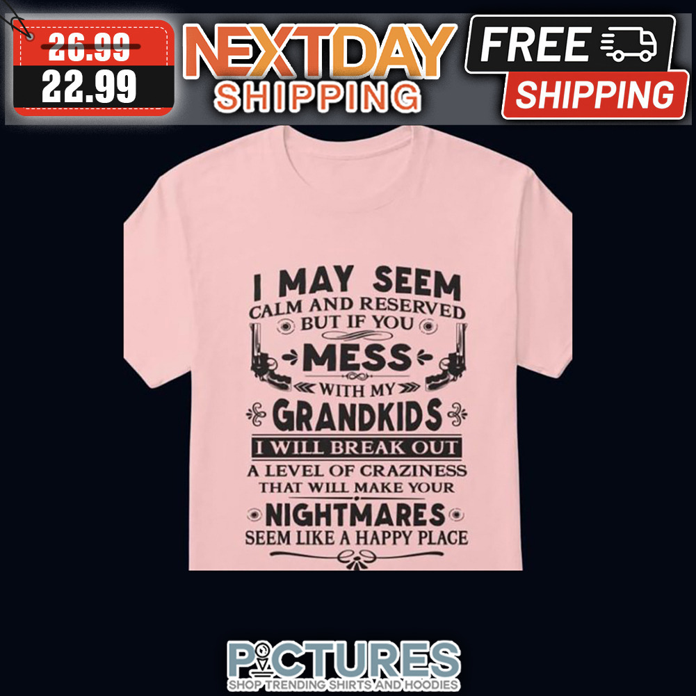 I May Seem Calm And Reserved But If You Mess With My Grandkids I Will Break Out A Level Of Craziness That Will Make Your Nightmares Seem Like A Happy Place shirt