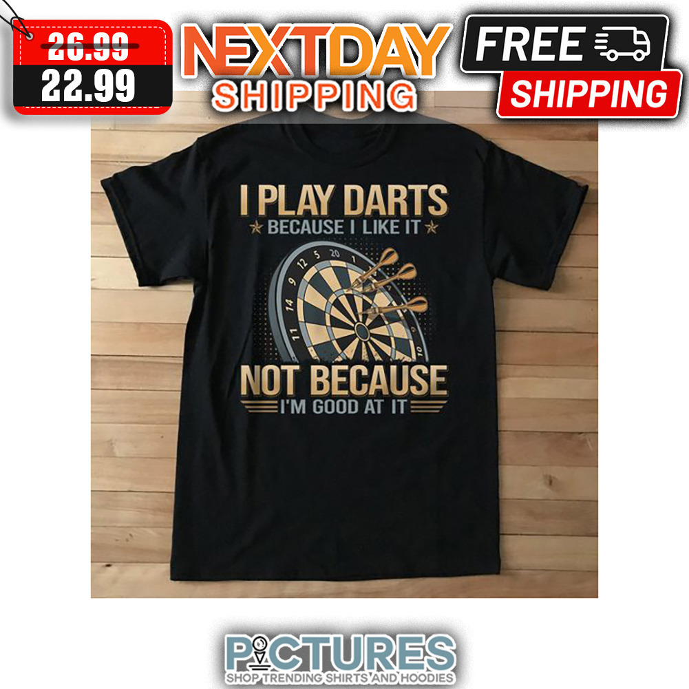 I Play Darts Because I Like It Not Because I'm Good At It shirt