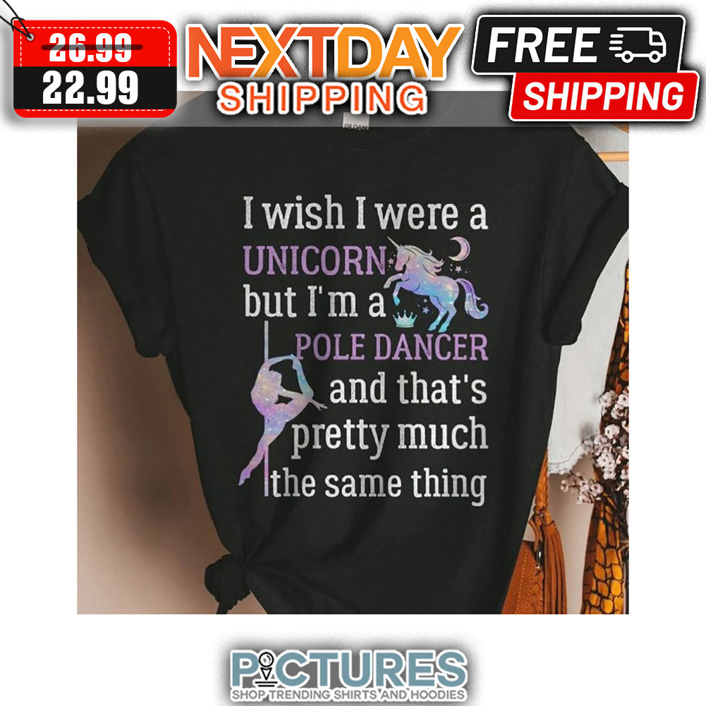 I Wish I Were A Unicorn But I'm A Pole Dancer And That's Pretty Much The Same Thing shirt