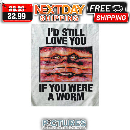 I'd Still Love You If You Were A Worm shirt