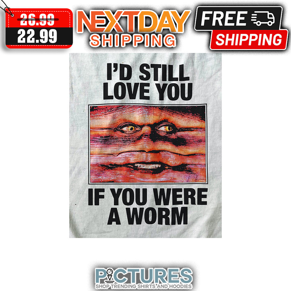 I'd Still Love You If You Were A Worm shirt