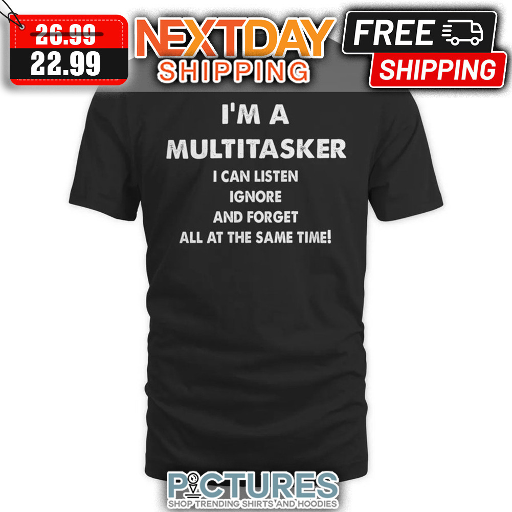 I'm A Multitasker I Can Listen Ignore And Forget All At The Same Time shirt
