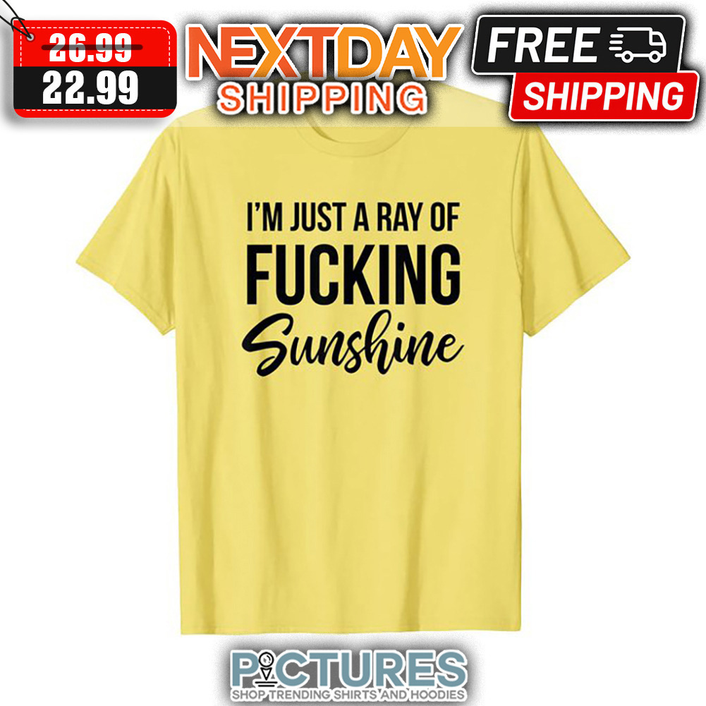 I'm Just A Ray Of Fucking Sunshine shirt