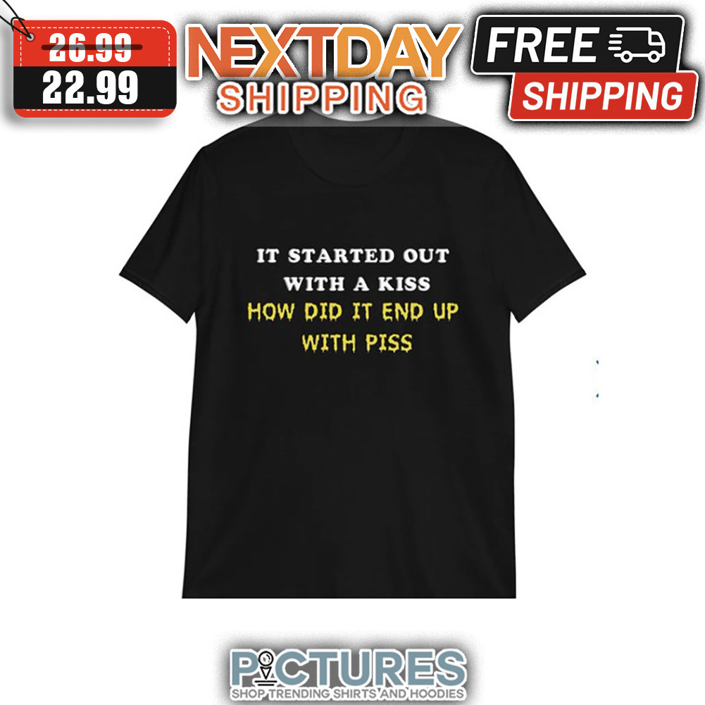 It Started Out With A Kiss How Did It End Up With Piss shirt