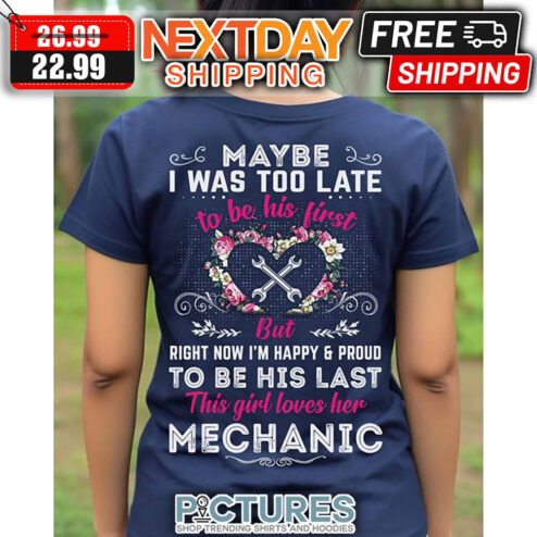 Maybe I Was Too Late To Be His First But Right Now I'm happy And Proud To Be His Last This Girl Loves her Mechanic shirt